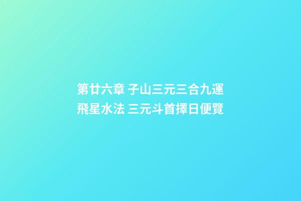 第廿六章 子山三元三合九運飛星水法 三元斗首擇日便覽